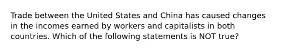 Trade between the United States and China has caused changes in the incomes earned by workers and capitalists in both countries. Which of the following statements is NOT true?