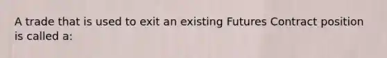 A trade that is used to exit an existing Futures Contract position is called a: