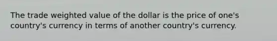 The trade weighted value of the dollar is the price of one's country's currency in terms of another country's currency.