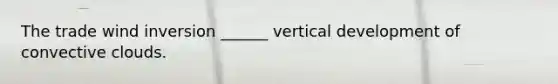 The trade wind inversion ______ vertical development of convective clouds.