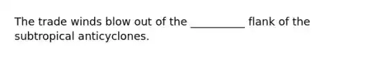 The trade winds blow out of the __________ flank of the subtropical anticyclones.