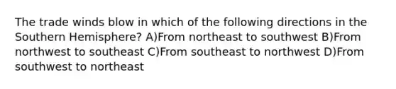 The trade winds blow in which of the following directions in the Southern Hemisphere? A)From northeast to southwest B)From northwest to southeast C)From southeast to northwest D)From southwest to northeast