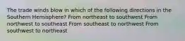 The trade winds blow in which of the following directions in the Southern Hemisphere? From northeast to southwest From northwest to southeast From southeast to northwest From southwest to northeast