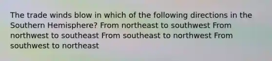 The trade winds blow in which of the following directions in the Southern Hemisphere? From northeast to southwest From northwest to southeast From southeast to northwest From southwest to northeast