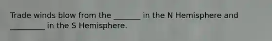 Trade winds blow from the _______ in the N Hemisphere and _________ in the S Hemisphere.