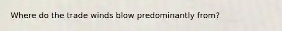Where do the trade winds blow predominantly from?