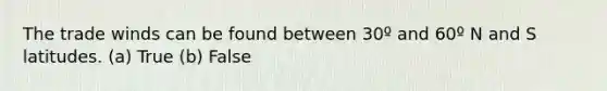 The trade winds can be found between 30º and 60º N and S latitudes. (a) True (b) False