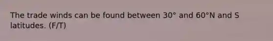 The trade winds can be found between 30° and 60°N and S latitudes. (F/T)