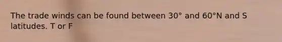 The trade winds can be found between 30° and 60°N and S latitudes. T or F