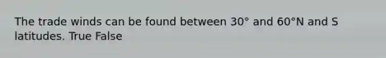 The trade winds can be found between 30° and 60°N and S latitudes. True False