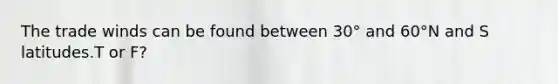 The trade winds can be found between 30° and 60°N and S latitudes.T or F?