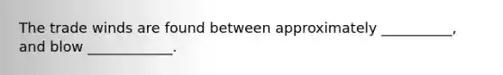 The trade winds are found between approximately __________, and blow ____________.