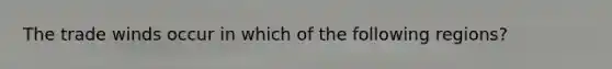 The trade winds occur in which of the following regions?