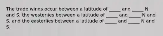 The trade winds occur between a latitude of _____ and _____ N and S, the westerlies between a latitude of _____ and _____ N and S, and the easterlies between a latitude of _____ and _____ N and S.