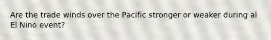 Are the trade winds over the Pacific stronger or weaker during al El Nino event?