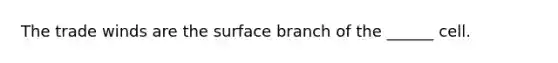 The trade winds are the surface branch of the ______ cell.