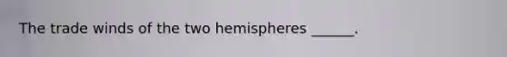 The trade winds of the two hemispheres ______.