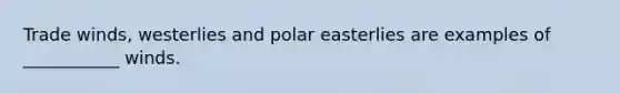 Trade winds, westerlies and polar easterlies are examples of ___________ winds.