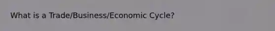 What is a Trade/Business/Economic Cycle?