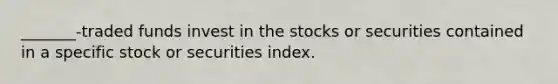 _______-traded funds invest in the stocks or securities contained in a specific stock or securities index.