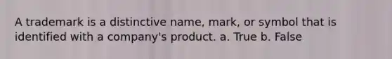 A trademark is a distinctive name, mark, or symbol that is identified with a company's product. a. True b. False