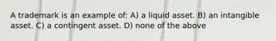 A trademark is an example of: A) a liquid asset. B) an intangible asset. C) a contingent asset. D) none of the above