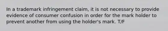 In a trademark infringement claim, it is not necessary to provide evidence of consumer confusion in order for the mark holder to prevent another from using the holder's mark. T/F