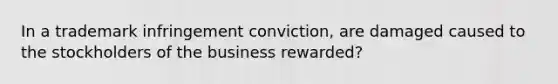 In a trademark infringement conviction, are damaged caused to the stockholders of the business rewarded?