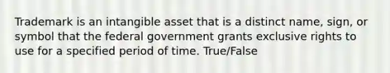 Trademark is an intangible asset that is a distinct name, sign, or symbol that the federal government grants exclusive rights to use for a specified period of time. True/False