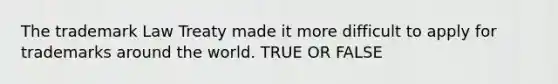 The trademark Law Treaty made it more difficult to apply for trademarks around the world. TRUE OR FALSE