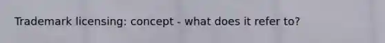 Trademark licensing: concept - what does it refer to?