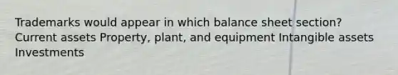 Trademarks would appear in which balance sheet section? Current assets Property, plant, and equipment Intangible assets Investments