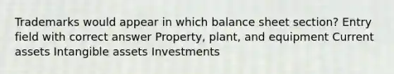 Trademarks would appear in which balance sheet section? Entry field with correct answer Property, plant, and equipment Current assets <a href='https://www.questionai.com/knowledge/kfaeAOzavC-intangible-assets' class='anchor-knowledge'>intangible assets</a> Investments