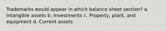 Trademarks would appear in which balance sheet section? a. <a href='https://www.questionai.com/knowledge/kfaeAOzavC-intangible-assets' class='anchor-knowledge'>intangible assets</a> b. Investments c. Property, plant, and equipment d. Current assets