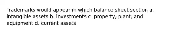 Trademarks would appear in which balance sheet section a. intangible assets b. investments c. property, plant, and equipment d. current assets