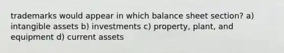 trademarks would appear in which balance sheet section? a) intangible assets b) investments c) property, plant, and equipment d) current assets