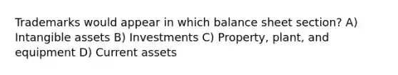 Trademarks would appear in which balance sheet section? A) Intangible assets B) Investments C) Property, plant, and equipment D) Current assets