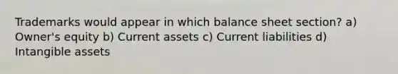 Trademarks would appear in which balance sheet section? a) Owner's equity b) Current assets c) Current liabilities d) Intangible assets