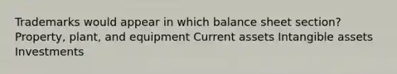 Trademarks would appear in which balance sheet section? Property, plant, and equipment Current assets Intangible assets Investments