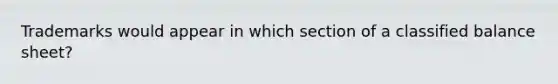 Trademarks would appear in which section of a classified balance sheet?