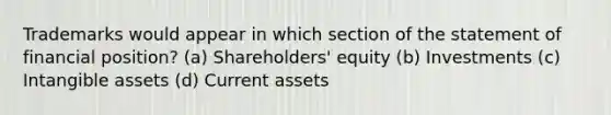 Trademarks would appear in which section of the statement of financial position? (a) Shareholders' equity (b) Investments (c) Intangible assets (d) Current assets