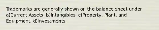 Trademarks are generally shown on the balance sheet under a)Current Assets. b)Intangibles. c)Property, Plant, and Equipment. d)Investments.