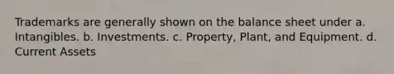 Trademarks are generally shown on the balance sheet under a. Intangibles. b. Investments. c. Property, Plant, and Equipment. d. Current Assets