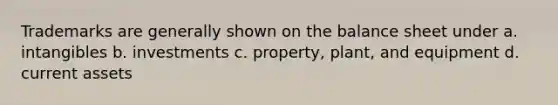 Trademarks are generally shown on the balance sheet under a. intangibles b. investments c. property, plant, and equipment d. current assets