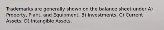 Trademarks are generally shown on the balance sheet under A) Property, Plant, and Equipment. B) Investments. C) Current Assets. D) <a href='https://www.questionai.com/knowledge/kfaeAOzavC-intangible-assets' class='anchor-knowledge'>intangible assets</a>.