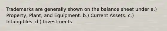 Trademarks are generally shown on the balance sheet under a.) Property, Plant, and Equipment. b.) Current Assets. c.) Intangibles. d.) Investments.