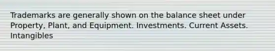 Trademarks are generally shown on the balance sheet under Property, Plant, and Equipment. Investments. Current Assets. Intangibles