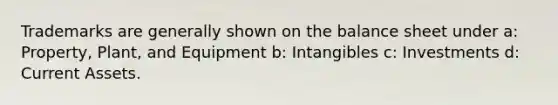 Trademarks are generally shown on the balance sheet under a: Property, Plant, and Equipment b: Intangibles c: Investments d: Current Assets.