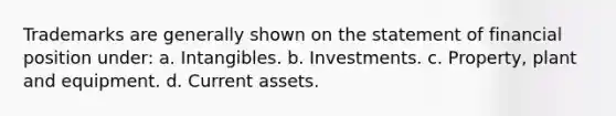 Trademarks are generally shown on the statement of financial position under: a. Intangibles. b. Investments. c. Property, plant and equipment. d. Current assets.