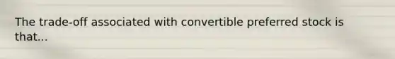 The trade-off associated with convertible preferred stock is that...